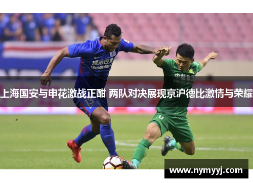 上海国安与申花激战正酣 两队对决展现京沪德比激情与荣耀