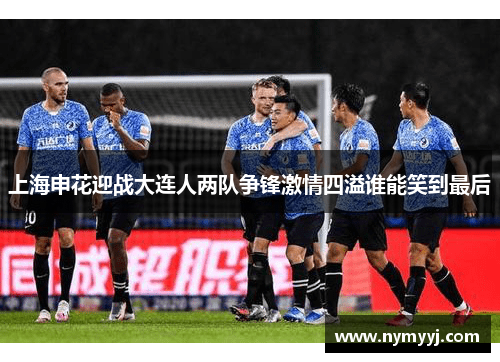 上海申花迎战大连人两队争锋激情四溢谁能笑到最后